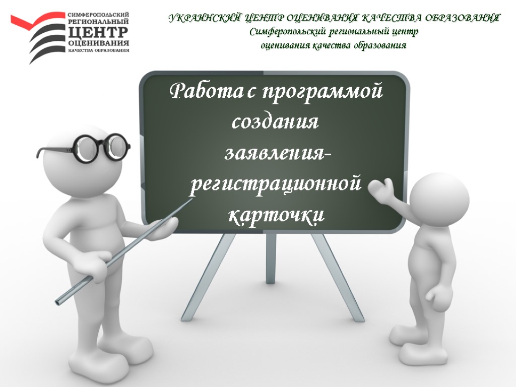 Работа с программой создания заявления-регистрационной карточки УКРАИНСКИЙ ЦЕНТР ОЦЕНИВАНИЯ КАЧЕСТВА ОБРАЗОВАНИЯ Симферопольский региональный центр